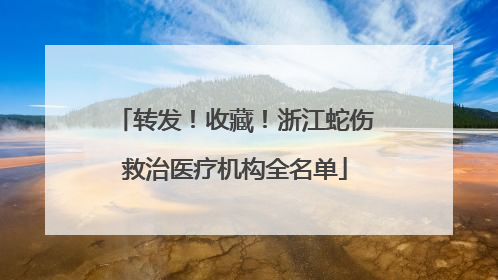 转发！收藏！浙江蛇伤救治医疗机构全名单