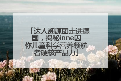 达人溯源团走进德国，揭秘inne因你儿童科学营养领航者硬核产品力
