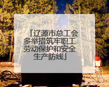 辽源市总工会多举措筑牢职工劳动保护和安全生产防线