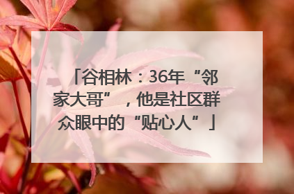 谷相林：36年“邻家大哥”，他是社区群众眼中的“贴心人”
