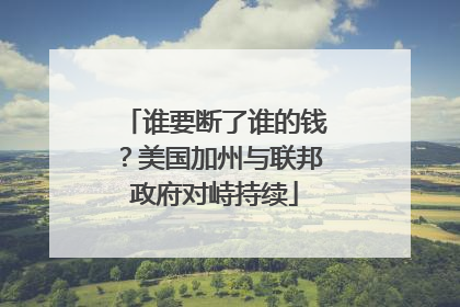 谁要断了谁的钱？美国加州与联邦政府对峙持续