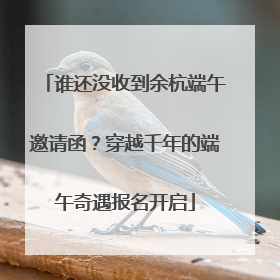 谁还没收到余杭端午邀请函？穿越千年的端午奇遇报名开启