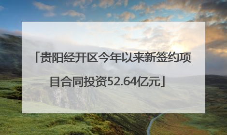 贵阳经开区今年以来新签约项目合同投资52.64亿元