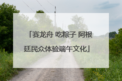 赛龙舟 吃粽子 阿根廷民众体验端午文化