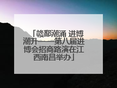 赣鄱潮涌 进博潮升——第八届进博会招商路演在江西南昌举办