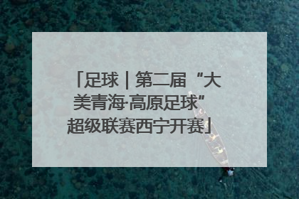 足球｜第二届“大美青海·高原足球”超级联赛西宁开赛