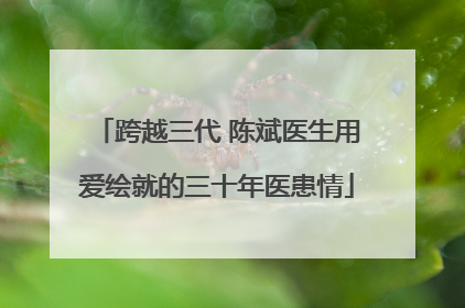 跨越三代 陈斌医生用爱绘就的三十年医患情