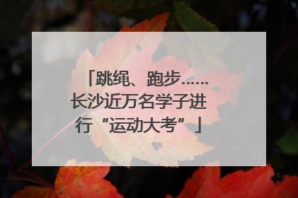 跳绳、跑步……长沙近万名学子进行“运动大考”