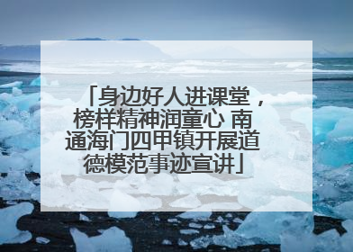 身边好人进课堂，榜样精神润童心 南通海门四甲镇开展道德模范事迹宣讲