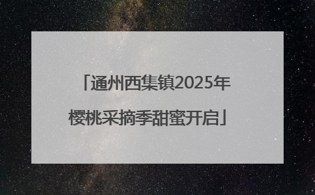通州西集镇2025年樱桃采摘季甜蜜开启