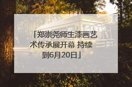 郑崇尧师生漆画艺术传承展开幕 持续到6月20日
