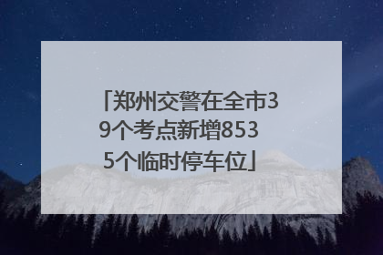 郑州交警在全市39个考点新增8535个临时停车位