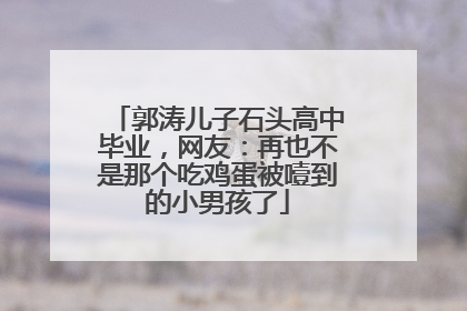郭涛儿子石头高中毕业，网友：再也不是那个吃鸡蛋被噎到的小男孩了