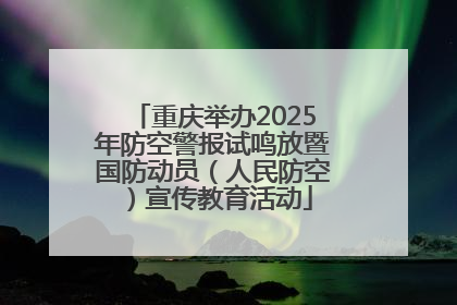 重庆举办2025年防空警报试鸣放暨国防动员（人民防空）宣传教育活动