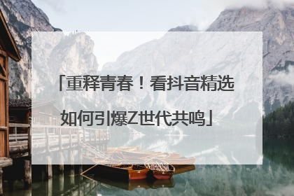 重释青春！看抖音精选如何引爆Z世代共鸣