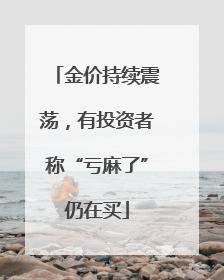 金价持续震荡，有投资者称“亏麻了”仍在买