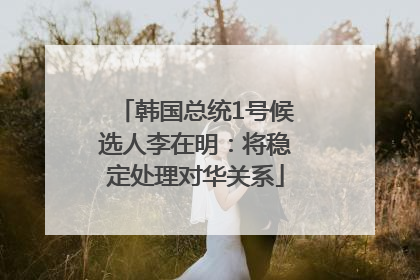 韩国总统1号候选人李在明：将稳定处理对华关系