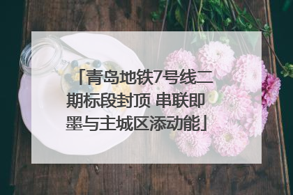 青岛地铁7号线二期标段封顶 串联即墨与主城区添动能