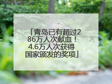 青岛已有超过286万人次献血！4.6万人次获得国家颁发的奖项