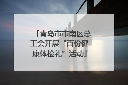 青岛市市南区总工会开展“百份健康体检礼”活动