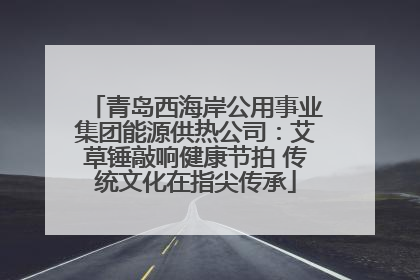青岛西海岸公用事业集团能源供热公司：艾草锤敲响健康节拍 传统文化在指尖传承