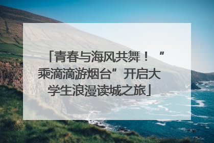 青春与海风共舞！“乘滴滴游烟台”开启大学生浪漫读城之旅