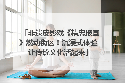 非遗皮影戏《精忠报国》燃动街区！沉浸式体验让传统文化活起来