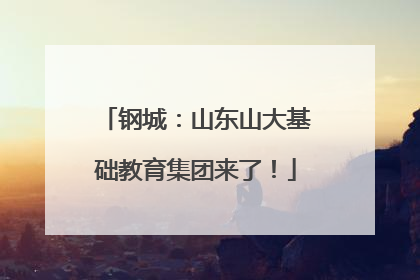 钢城：山东山大基础教育集团来了！