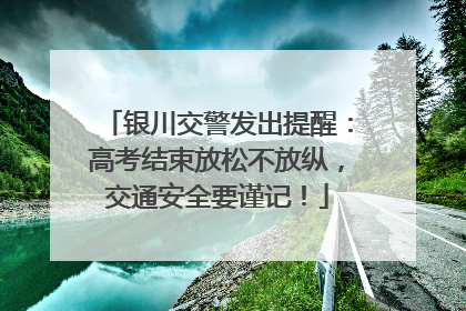 银川交警发出提醒：高考结束放松不放纵，交通安全要谨记！