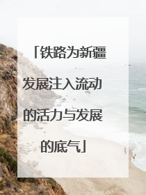 铁路为新疆发展注入流动的活力与发展的底气
