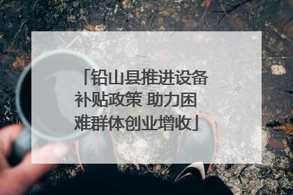 铅山县推进设备补贴政策 助力困难群体创业增收