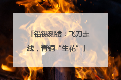 铅锡刻镂：飞刀走线，青铜“生花”