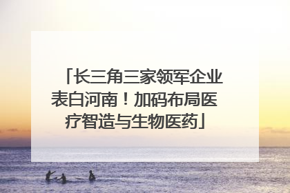 长三角三家领军企业表白河南！加码布局医疗智造与生物医药