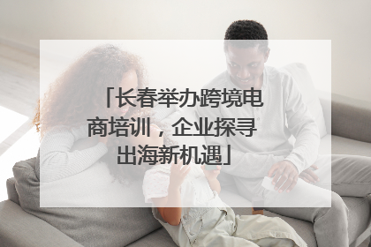 长春举办跨境电商培训，企业探寻出海新机遇