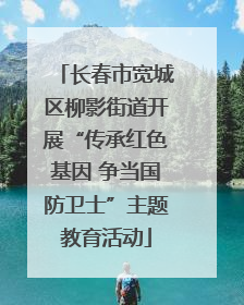 长春市宽城区柳影街道开展“传承红色基因 争当国防卫士”主题教育活动