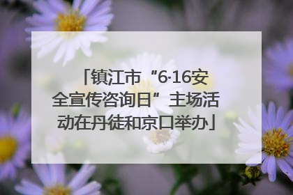 镇江市“6·16安全宣传咨询日”主场活动在丹徒和京口举办
