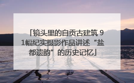 镜头里的自贡古建筑 91幅纪实摄影作品讲述“盐都遗韵”的历史记忆