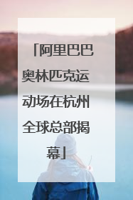 阿里巴巴奥林匹克运动场在杭州全球总部揭幕