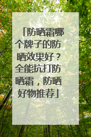 防晒霜哪个牌子的防晒效果好？全能抗打防晒霜，防晒好物推荐
