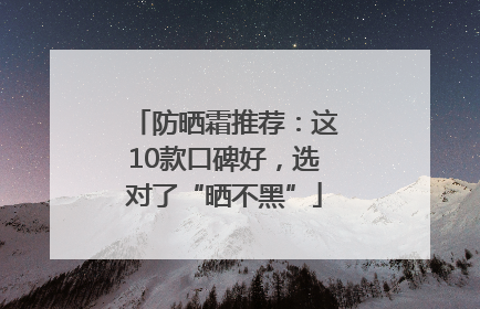 防晒霜推荐：这10款口碑好，选对了“晒不黑”