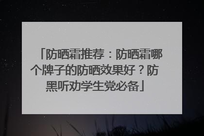 防晒霜推荐：防晒霜哪个牌子的防晒效果好？防黑听劝学生党必备