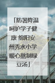 防暑降温呵护学子健康 绵阳安州秀水小学暖心熬制绿豆汤