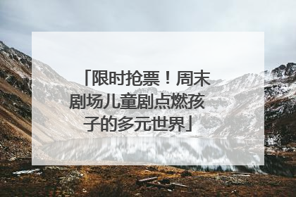 限时抢票！周末剧场儿童剧点燃孩子的多元世界