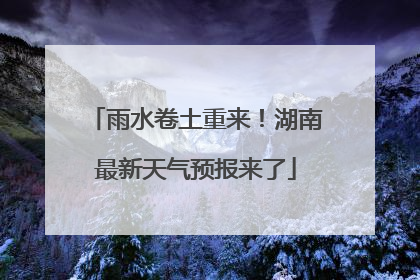 雨水卷土重来！湖南最新天气预报来了