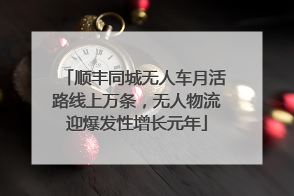 顺丰同城无人车月活路线上万条，无人物流迎爆发性增长元年