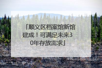 顺义区档案馆新馆建成！可满足未来30年存放需求