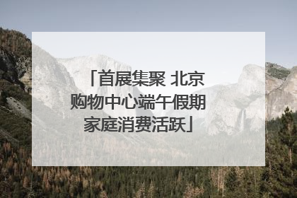 首展集聚 北京购物中心端午假期家庭消费活跃