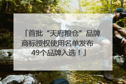 首批“天府粮仓”品牌商标授权使用名单发布 49个品牌入选！