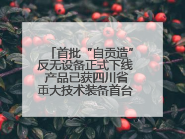 首批“自贡造”反无设备正式下线 产品已获四川省重大技术装备首台套认定