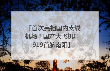 首次亮相国内支线机场！国产大飞机C919首航南阳